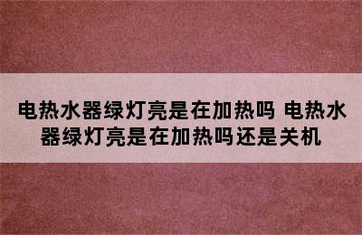 电热水器绿灯亮是在加热吗 电热水器绿灯亮是在加热吗还是关机